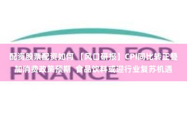 配资股票配资如何 【风口研报】CPI同比转正叠加消费政策预期  食品饮料或迎行业复苏机遇