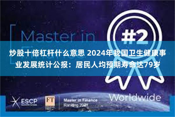 炒股十倍杠杆什么意思 2024年我国卫生健康事业发展统计公报：居民人均预期寿命达79岁