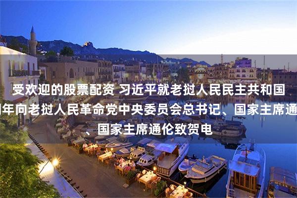受欢迎的股票配资 习近平就老挝人民民主共和国成立50周年向老挝人民革命党中央委员会总书记、国家主席通伦致贺电
