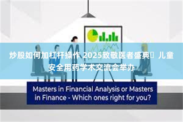炒股如何加杠杆操作 2025致敬医者盛典・儿童安全用药学术交流会举办