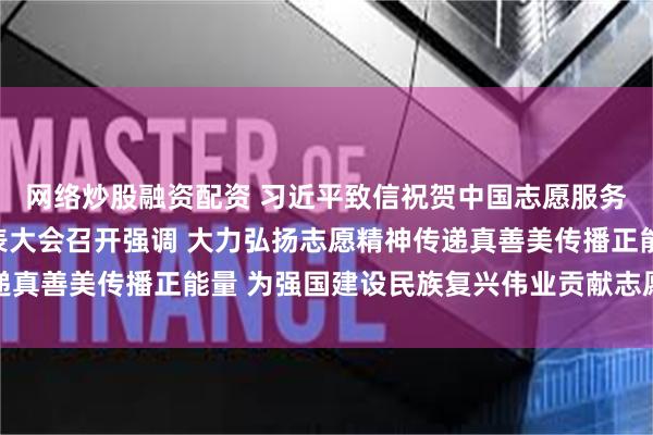网络炒股融资配资 习近平致信祝贺中国志愿服务联合会第三届会员代表大会召开强调 大力弘扬志愿精神传递真善美传播正能量 为强国建设民族复兴伟业贡献志愿服务力量