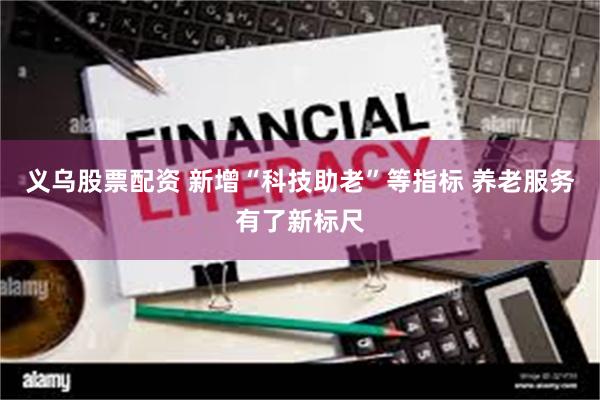 义乌股票配资 新增“科技助老”等指标 养老服务有了新标尺