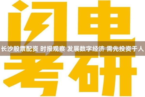 长沙股票配资 时报观察 发展数字经济 需先投资于人