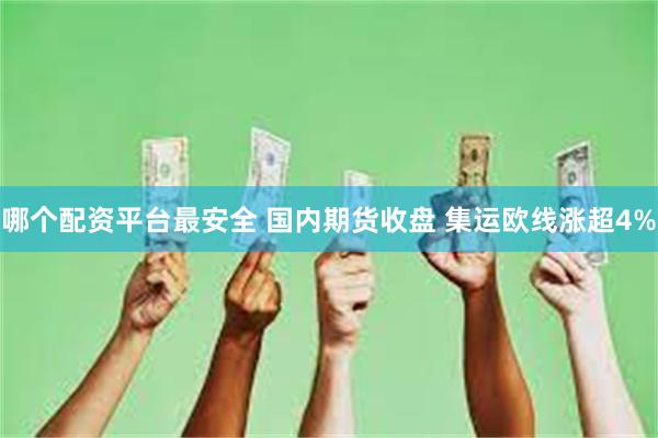 哪个配资平台最安全 国内期货收盘 集运欧线涨超4%