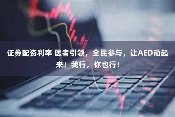 证券配资利率 医者引领，全民参与，让AED动起来！我行，你也行！