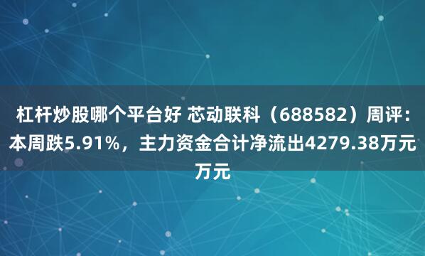 杠杆炒股哪个平台好 芯动联科（688582）周评：本周跌5.91%，主力资金合计净流出4279.38万元