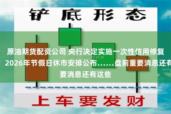 原油期货配资公司 央行决定实施一次性信用修复政策；2026年节假日休市安排公布……盘前重要消息还有这些
