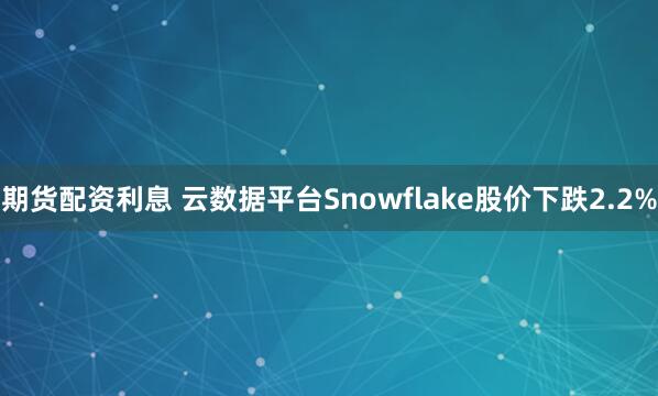 期货配资利息 云数据平台Snowflake股价下跌2.2%