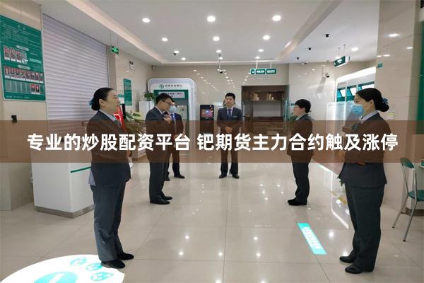 专业的炒股配资平台 钯期货主力合约触及涨停