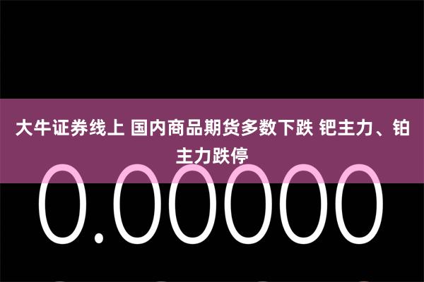 大牛证券线上 国内商品期货多数下跌 钯主力、铂主力跌停