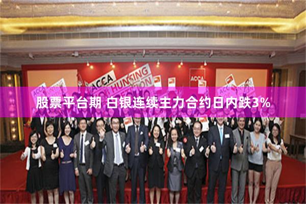股票平台期 白银连续主力合约日内跌3%