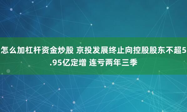 怎么加杠杆资金炒股 京投发展终止向控股股东不超5.95亿定增 连亏两年三季