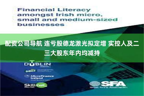 配资公司导航 连亏股德龙激光拟定增 实控人及二三大股东年内均减持