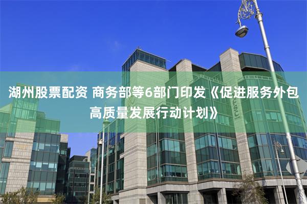 湖州股票配资 商务部等6部门印发《促进服务外包高质量发展行动计划》