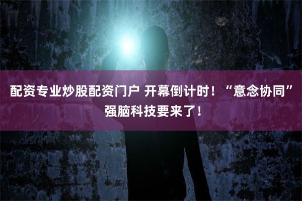 配资专业炒股配资门户 开幕倒计时！“意念协同” 强脑科技要来了！